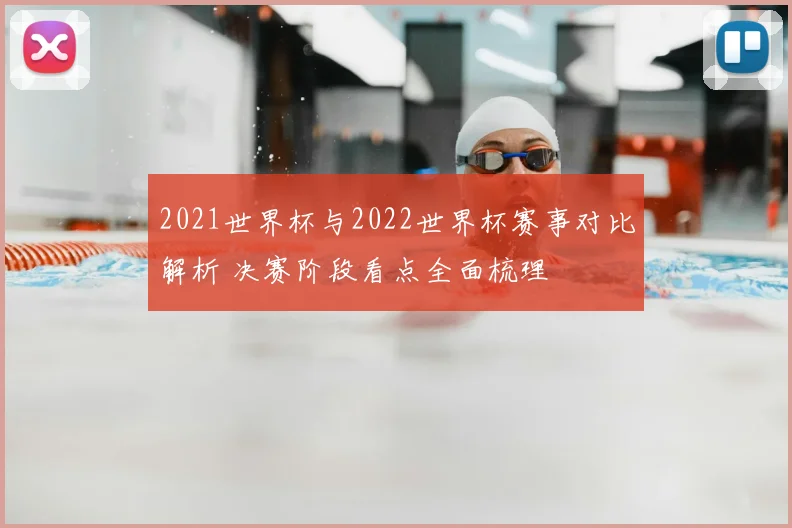 2021世界杯与2022世界杯赛事对比解析 决赛阶段看点全面梳理