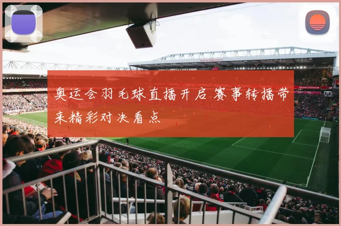 奥运会羽毛球直播开启 赛事转播带来精彩对决看点