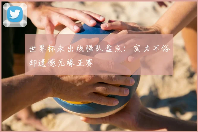 世界杯未出线强队盘点：实力不俗却遗憾无缘正赛