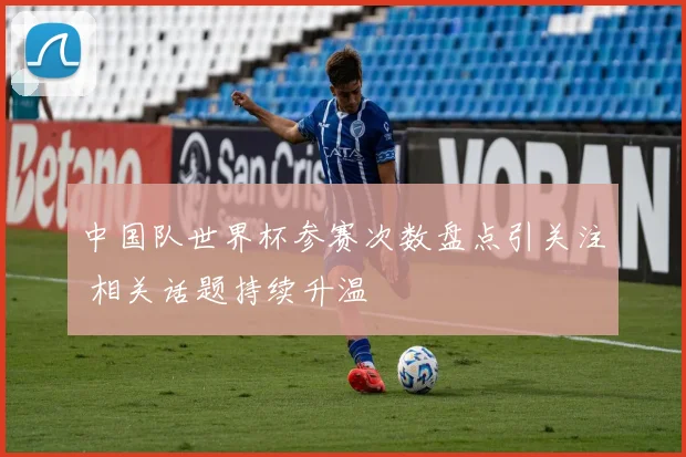 中国队世界杯参赛次数盘点引关注 相关话题持续升温