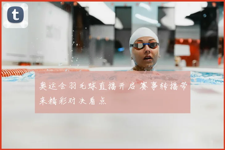 奥运会羽毛球直播开启 赛事转播带来精彩对决看点