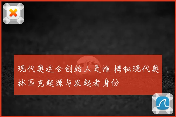 现代奥运会创始人是谁 揭秘现代奥林匹克起源与发起者身份